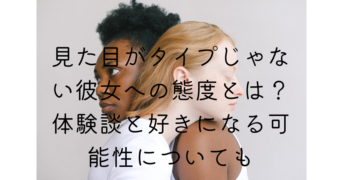 見た目がタイプじゃない彼女への態度とは 体験談と好きになる可能性についても くららのブログ